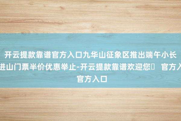 开云提款靠谱官方入口九华山征象区推出端午小长假进山门票半价优惠举止-开云提款靠谱欢迎您✅ 官方入口