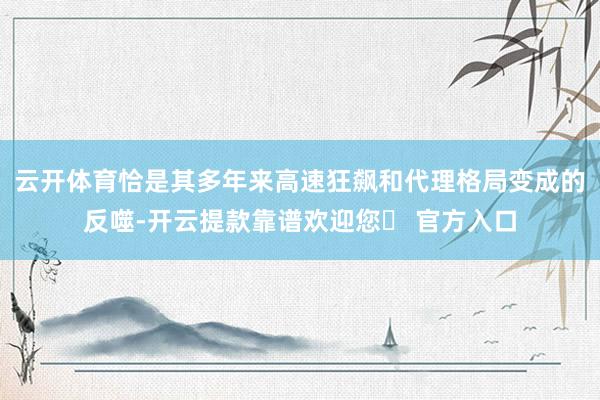 云开体育恰是其多年来高速狂飙和代理格局变成的反噬-开云提款靠谱欢迎您✅ 官方入口