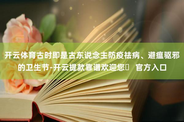 开云体育古时即是古东说念主防疫祛病、避瘟驱邪的卫生节-开云提款靠谱欢迎您✅ 官方入口