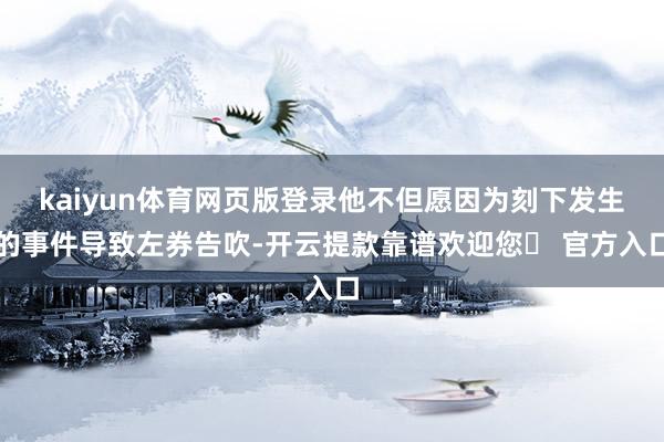 kaiyun体育网页版登录他不但愿因为刻下发生的事件导致左券告吹-开云提款靠谱欢迎您✅ 官方入口