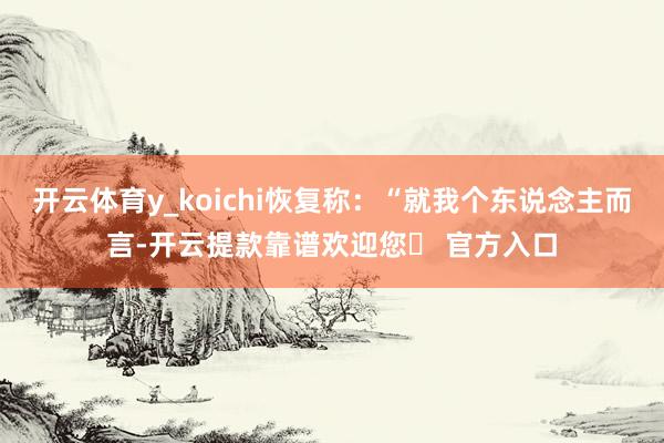 开云体育y_koichi恢复称：“就我个东说念主而言-开云提款靠谱欢迎您✅ 官方入口