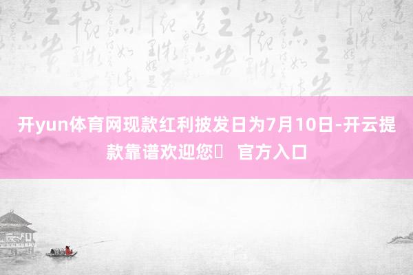 开yun体育网现款红利披发日为7月10日-开云提款靠谱欢迎您✅ 官方入口