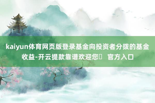 kaiyun体育网页版登录基金向投资者分拨的基金收益-开云提款靠谱欢迎您✅ 官方入口