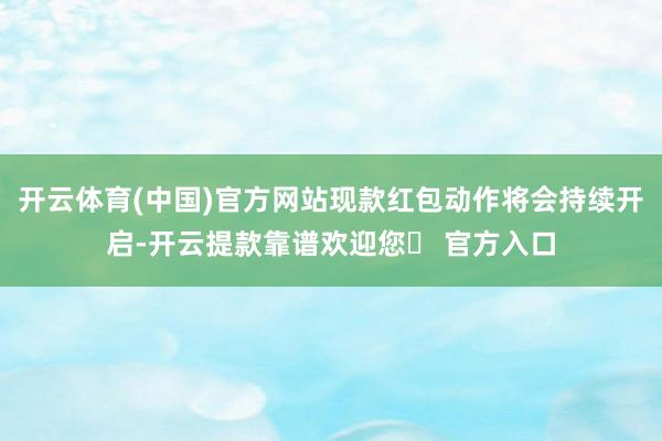 开云体育(中国)官方网站现款红包动作将会持续开启-开云提款靠谱欢迎您✅ 官方入口