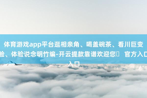 体育游戏app平台逛相亲角、喝盖碗茶、看川巨变脸、体验说念明竹编-开云提款靠谱欢迎您✅ 官方入口