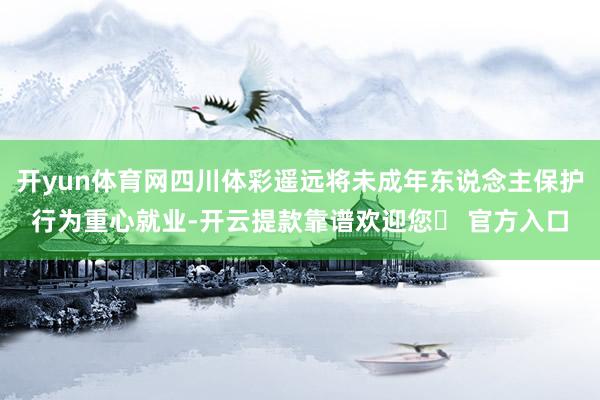 开yun体育网四川体彩遥远将未成年东说念主保护行为重心就业-开云提款靠谱欢迎您✅ 官方入口