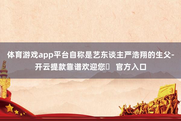 体育游戏app平台自称是艺东谈主严浩翔的生父-开云提款靠谱欢迎您✅ 官方入口