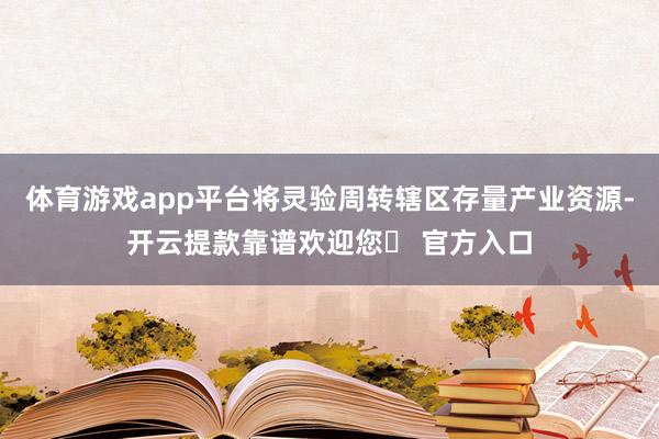 体育游戏app平台将灵验周转辖区存量产业资源-开云提款靠谱欢迎您✅ 官方入口