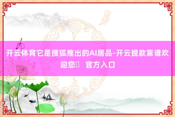 开云体育它是搜狐推出的AI居品-开云提款靠谱欢迎您✅ 官方入口