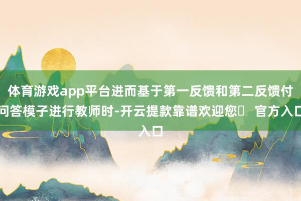 体育游戏app平台进而基于第一反馈和第二反馈付问答模子进行教师时-开云提款靠谱欢迎您✅ 官方入口