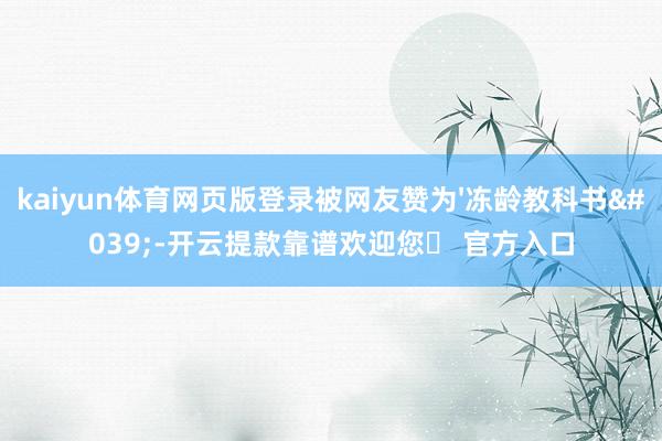kaiyun体育网页版登录被网友赞为'冻龄教科书'-开云提款靠谱欢迎您✅ 官方入口