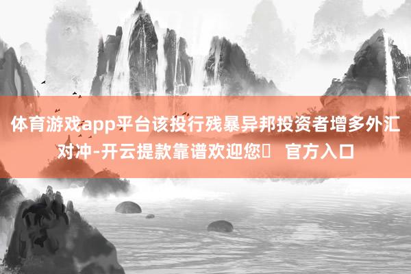 体育游戏app平台该投行残暴异邦投资者增多外汇对冲-开云提款靠谱欢迎您✅ 官方入口