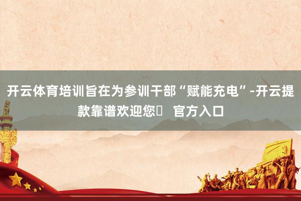 开云体育培训旨在为参训干部“赋能充电”-开云提款靠谱欢迎您✅ 官方入口