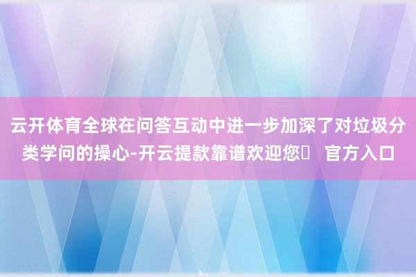 云开体育全球在问答互动中进一步加深了对垃圾分类学问的操心-开云提款靠谱欢迎您✅ 官方入口