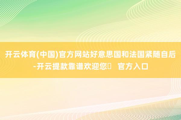 开云体育(中国)官方网站好意思国和法国紧随自后-开云提款靠谱欢迎您✅ 官方入口