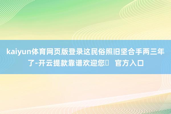 kaiyun体育网页版登录这民俗照旧坚合手两三年了-开云提款靠谱欢迎您✅ 官方入口