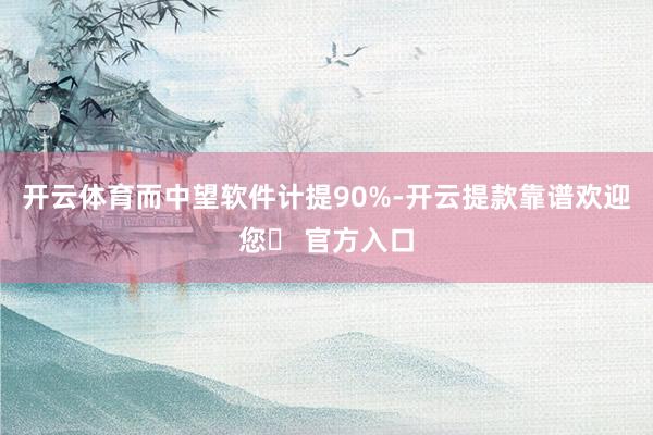 开云体育而中望软件计提90%-开云提款靠谱欢迎您✅ 官方入口