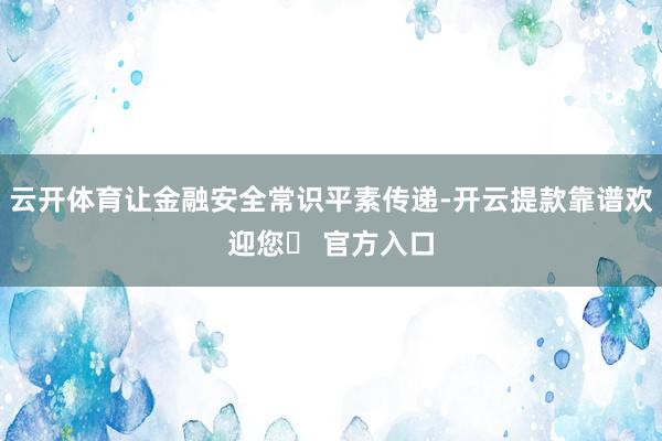 云开体育让金融安全常识平素传递-开云提款靠谱欢迎您✅ 官方入口
