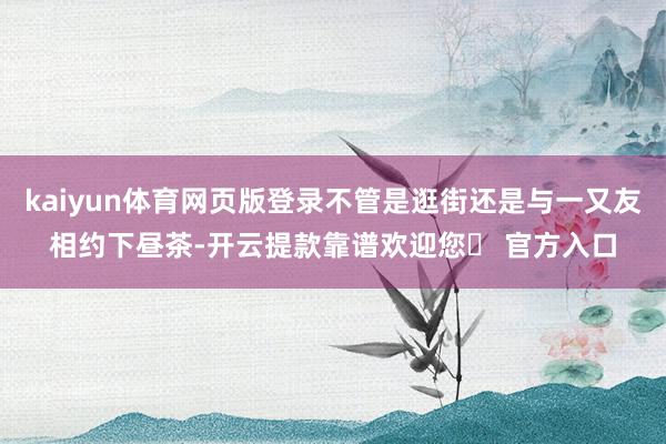 kaiyun体育网页版登录不管是逛街还是与一又友相约下昼茶-开云提款靠谱欢迎您✅ 官方入口