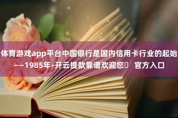 体育游戏app平台中国银行是国内信用卡行业的起始——1985年-开云提款靠谱欢迎您✅ 官方入口