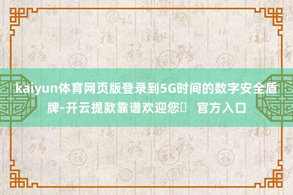 kaiyun体育网页版登录到5G时间的数字安全盾牌-开云提款靠谱欢迎您✅ 官方入口