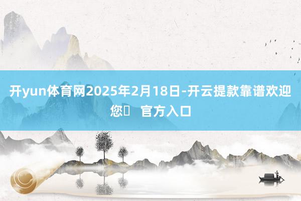 开yun体育网2025年2月18日-开云提款靠谱欢迎您✅ 官方入口