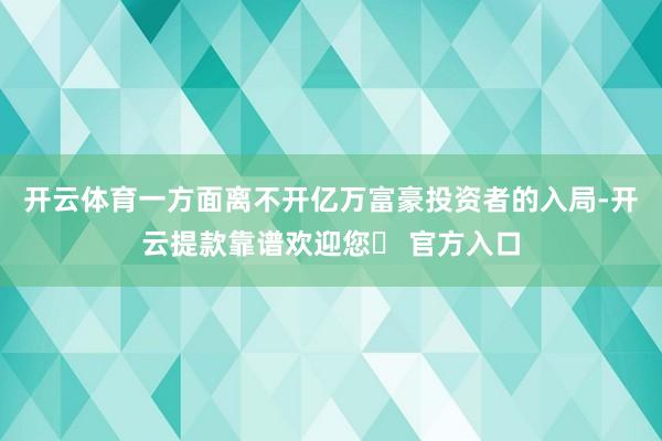 开云体育一方面离不开亿万富豪投资者的入局-开云提款靠谱欢迎您✅ 官方入口