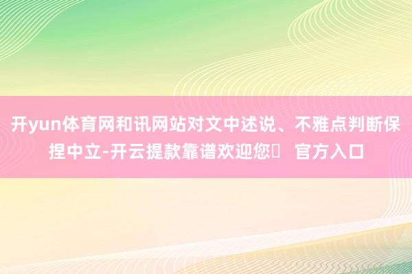开yun体育网和讯网站对文中述说、不雅点判断保捏中立-开云提款靠谱欢迎您✅ 官方入口