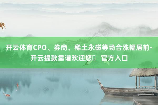 开云体育CPO、券商、稀土永磁等场合涨幅居前-开云提款靠谱欢迎您✅ 官方入口