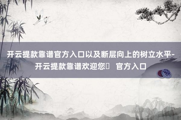 开云提款靠谱官方入口以及断层向上的树立水平-开云提款靠谱欢迎您✅ 官方入口