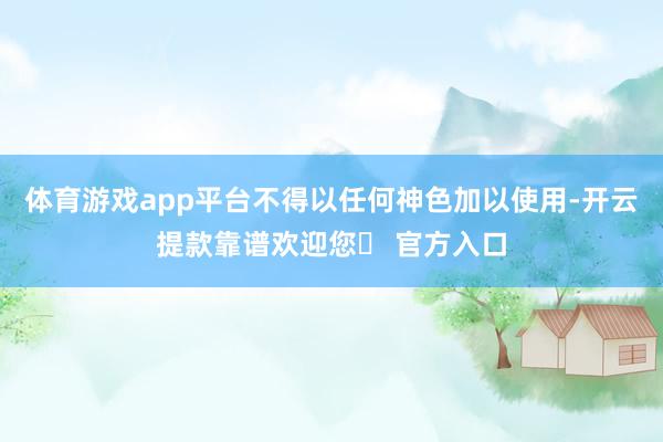 体育游戏app平台不得以任何神色加以使用-开云提款靠谱欢迎您✅ 官方入口