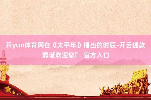 开yun体育网在《太平年》播出的时辰-开云提款靠谱欢迎您✅ 官方入口
