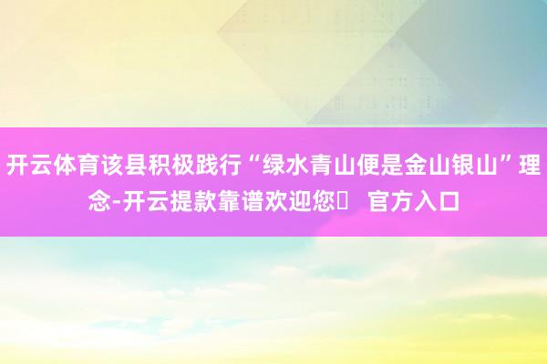开云体育该县积极践行“绿水青山便是金山银山”理念-开云提款靠谱欢迎您✅ 官方入口