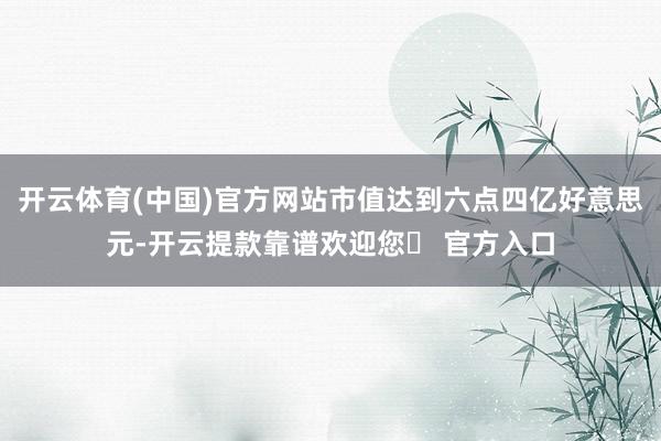 开云体育(中国)官方网站市值达到六点四亿好意思元-开云提款靠谱欢迎您✅ 官方入口