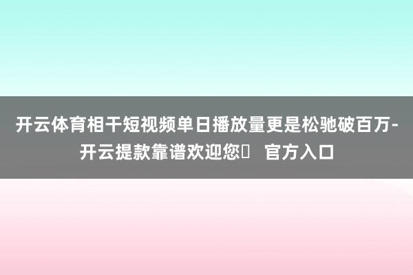 开云体育相干短视频单日播放量更是松驰破百万-开云提款靠谱欢迎您✅ 官方入口