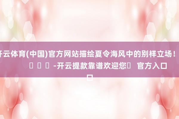开云体育(中国)官方网站描绘夏令海风中的别样立场！”        			-开云提款靠谱欢迎您✅ 官方入口