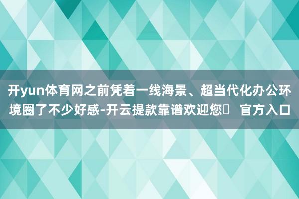 开yun体育网之前凭着一线海景、超当代化办公环境圈了不少好感-开云提款靠谱欢迎您✅ 官方入口