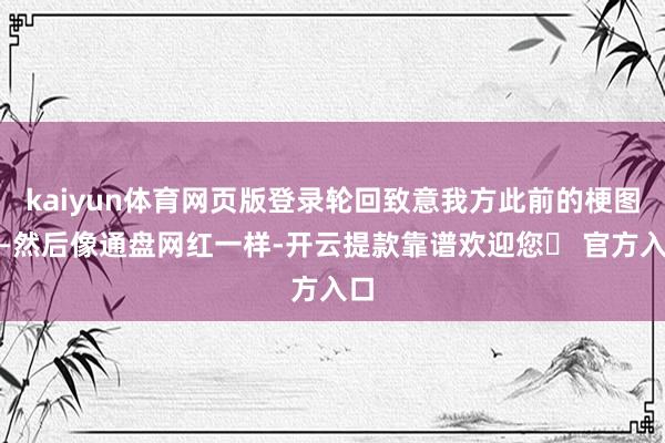 kaiyun体育网页版登录轮回致意我方此前的梗图——然后像通盘网红一样-开云提款靠谱欢迎您✅ 官方入口