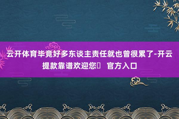 云开体育毕竟好多东谈主责任就也曾很累了-开云提款靠谱欢迎您✅ 官方入口