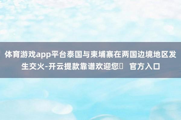 体育游戏app平台泰国与柬埔寨在两国边境地区发生交火-开云提款靠谱欢迎您✅ 官方入口
