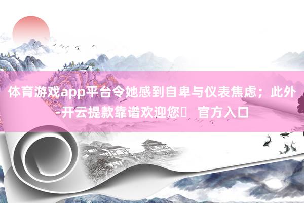 体育游戏app平台令她感到自卑与仪表焦虑；此外-开云提款靠谱欢迎您✅ 官方入口