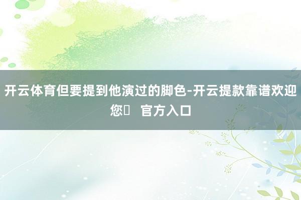 开云体育但要提到他演过的脚色-开云提款靠谱欢迎您✅ 官方入口