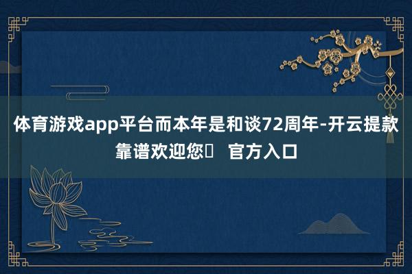 体育游戏app平台而本年是和谈72周年-开云提款靠谱欢迎您✅ 官方入口