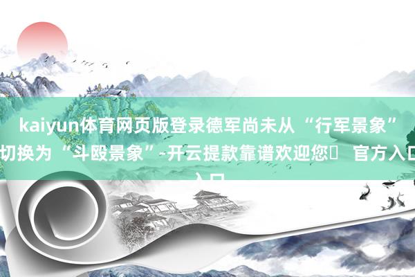 kaiyun体育网页版登录德军尚未从 “行军景象” 切换为 “斗殴景象”-开云提款靠谱欢迎您✅ 官方入口