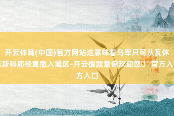 开云体育(中国)官方网站这意味着乌军只可从瓦休京斯科耶径直撤入城区-开云提款靠谱欢迎您✅ 官方入口