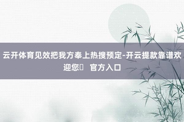 云开体育见效把我方奉上热搜预定-开云提款靠谱欢迎您✅ 官方入口