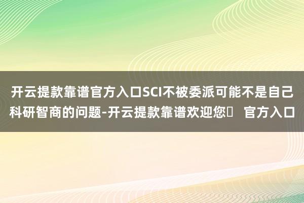 开云提款靠谱官方入口SCI不被委派可能不是自己科研智商的问题-开云提款靠谱欢迎您✅ 官方入口