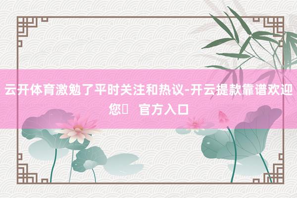 云开体育激勉了平时关注和热议-开云提款靠谱欢迎您✅ 官方入口