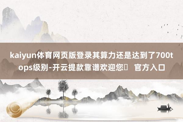 kaiyun体育网页版登录其算力还是达到了700tops级别-开云提款靠谱欢迎您✅ 官方入口