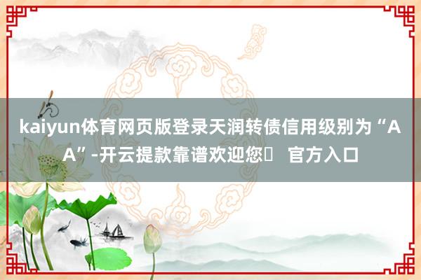 kaiyun体育网页版登录天润转债信用级别为“AA”-开云提款靠谱欢迎您✅ 官方入口